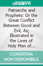 Patriarchs and Prophets: Or the Great Conflict Between Good and Evil, As; Illustrated in the Lives of Holy Men of Old. E-book. Formato PDF ebook