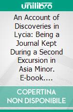 An Account of Discoveries in Lycia: Being a Journal Kept During a Second Excursion in Asia Minor. E-book. Formato PDF