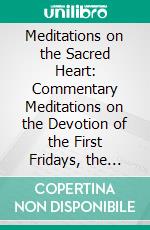 Meditations on the Sacred Heart: Commentary Meditations on the Devotion of the First Fridays, the Apostleship of Prayer, the Holy Hour. E-book. Formato PDF ebook di Joseph McDonnell