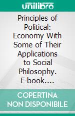 Principles of Political: Economy With Some of Their Applications to Social Philosophy. E-book. Formato PDF ebook di John Stuart Mill