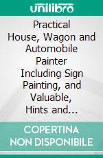 Practical House, Wagon and Automobile Painter Including Sign Painting, and Valuable, Hints and Recipes. E-book. Formato PDF ebook