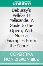 Debussy's Pelléas Et Mélisande: A Guide to the Opera, With Musical Examples From the Score. E-book. Formato PDF