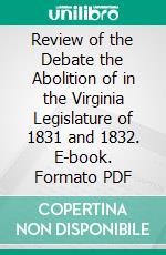 Review of the Debate the Abolition of in the Virginia Legislature of 1831 and 1832. E-book. Formato PDF ebook di Thomas Roderick Dew