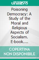 Poisoning Democracy: A Study of the Moral and Religious Aspects of Socialism. E-book. Formato PDF ebook di George McCready Price