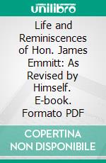 Life and Reminiscences of Hon. James Emmitt: As Revised by Himself. E-book. Formato PDF ebook