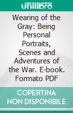 Wearing of the Gray: Being Personal Portraits, Scenes and Adventures of the War. E-book. Formato PDF