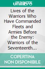 Lives of the Warriors Who Have Commanded Fleets and Armies Before the Enemy: Warriors of the Seventeenth Century; Part I. E-book. Formato PDF ebook di Edward Cust