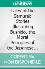 Tales of the Samurai: Stories Illustrating Bushido, the Moral Principles of the Japanese Knighthood. E-book. Formato PDF ebook di Asataro Miyamori