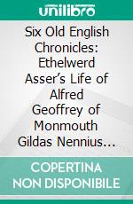 Six Old English Chronicles: Ethelwerd Asser’s Life of Alfred Geoffrey of Monmouth Gildas Nennius and Richard of Cirencester. E-book. Formato PDF ebook di John Allen Giles