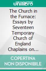The Church in the Furnace: Essays by Seventeen Temporary Church of England Chaplains on Active Service in France and Flanders. E-book. Formato PDF ebook