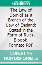The Law of Domicil as a Branch of the Law of England: Stated in the Form of Rules. E-book. Formato PDF ebook