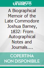 A Biographical Memoir of the Late Commodore Joshua Barney, 1832: From Autographical Notes and Journals. E-book. Formato PDF ebook