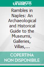 Rambles in Naples: An Archaeological and Historical Guide to the Museums, Galleries, Villas, Churches. E-book. Formato PDF ebook