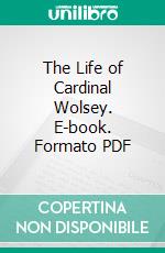 The Life of Cardinal Wolsey. E-book. Formato PDF ebook