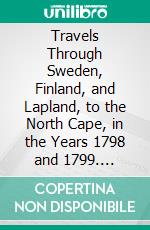 Travels Through Sweden, Finland, and Lapland, to the North Cape, in the Years 1798 and 1799. E-book. Formato PDF ebook