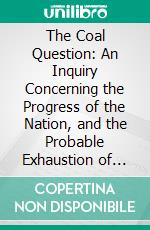 The Coal Question: An Inquiry Concerning the Progress of the Nation, and the Probable Exhaustion of Our Coal-Mines. E-book. Formato PDF ebook di William Stanley Jevons