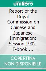 Report of the Royal Commission on Chinese and Japanese Immigration: Session 1902. E-book. Formato PDF ebook