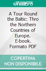 A Tour Round the Baltic: Thro the Northern Countries of Europe. E-book. Formato PDF ebook