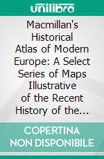 Macmillan's Historical Atlas of Modern Europe: A Select Series of Maps Illustrative of the Recent History of the Chief European States and Their Dependencies. E-book. Formato PDF ebook