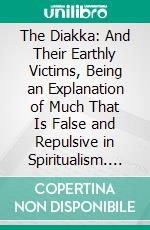 The Diakka: And Their Earthly Victims, Being an Explanation of Much That Is False and Repulsive in Spiritualism. E-book. Formato PDF ebook di Andrew Jackson Davis