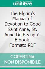 The Pilgrim's Manual of Devotion to Good Saint Anne, St. Anne De Beaupré. E-book. Formato PDF ebook