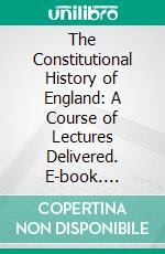 The Constitutional History of England: A Course of Lectures Delivered. E-book. Formato PDF ebook