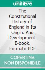 The Constitutional History of England in Its Origin: And Development. E-book. Formato PDF