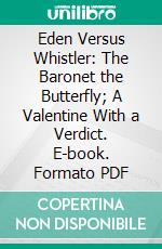 Eden Versus Whistler: The Baronet the Butterfly; A Valentine With a Verdict. E-book. Formato PDF ebook di James McNeill Whistler