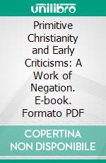 Primitive Christianity and Early Criticisms: A Work of Negation. E-book. Formato PDF ebook di Arthur Samuel Garretson