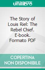 The Story of Louis Riel: The Rebel Chief. E-book. Formato PDF ebook