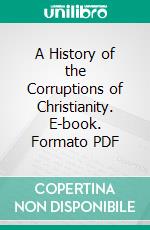 A History of the Corruptions of Christianity. E-book. Formato PDF ebook