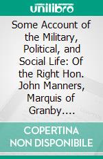 Some Account of the Military, Political, and Social Life: Of the Right Hon. John Manners, Marquis of Granby. E-book. Formato PDF