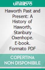 Haworth Past and Present: A History of Haworth, Stanbury Oxenhope. E-book. Formato PDF ebook