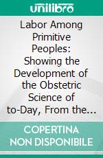 Labor Among Primitive Peoples: Showing the Development of the Obstetric Science of to-Day, From the Natural and Instinctive Customs of All Races, Civilized and Savage, Past and Present. E-book. Formato PDF ebook