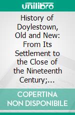 History of Doylestown, Old and New: From Its Settlement to the Close of the Nineteenth Century; 1745-1900. E-book. Formato PDF ebook