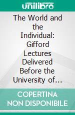 The World and the Individual: Gifford Lectures Delivered Before the University of Aberdeen Irst Series the Four Histrocial Conceptions of Being. E-book. Formato PDF