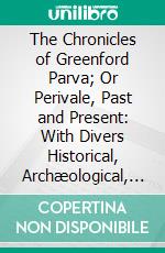 The Chronicles of Greenford Parva; Or Perivale, Past and Present: With Divers Historical, Archæological, and Other Notes, Traditions, Relating to the Church and Manor, and the Brent Valley. E-book. Formato PDF ebook di John Allen Brown