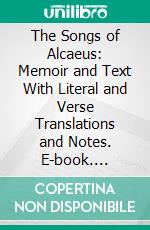 The Songs of Alcaeus: Memoir and Text With Literal and Verse Translations and Notes. E-book. Formato PDF ebook