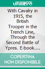 With Cavalry in 1915, the British Trooper in the Trench Line, Through the Second Battle of Ypres. E-book. Formato PDF ebook di Frederic Abernethy Coleman