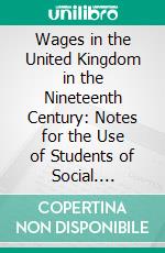 Wages in the United Kingdom in the Nineteenth Century: Notes for the Use of Students of Social. E-book. Formato PDF ebook di Arthur Lyon Bowley