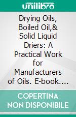 Drying Oils, Boiled Oil,& Solid Liquid Driers: A Practical Work for Manufacturers of Oils. E-book. Formato PDF ebook