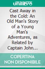 Cast Away in the Cold: An Old Man's Story of a Young Man's Adventures, as Related by Captain John Hardy, Mariner. E-book. Formato PDF ebook di I. I. Hayes