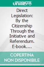 Direct Legislation: By the Citizenship Through the Initiative and Referendum. E-book. Formato PDF ebook di J. W. Sullivan