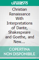 Christian Renaissance With Interpretations of Dante, Shakespeare and Goethe, and New Discussions of Oscar Wilde and the Gospel of Thomas. E-book. Formato PDF ebook