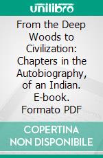 From the Deep Woods to Civilization: Chapters in the Autobiography, of an Indian. E-book. Formato PDF ebook