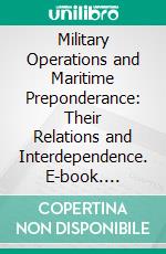 Military Operations and Maritime Preponderance: Their Relations and Interdependence. E-book. Formato PDF ebook di Colonel C. E. Callwell