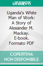 Uganda's White Man of Work: A Story of Alexander M. Mackay. E-book. Formato PDF ebook