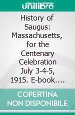 History of Saugus: Massachusetts, for the Centenary Celebration July 3-4-5, 1915. E-book. Formato PDF