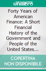 Forty Years of American Finance: A Short Financial History of the Government and People of the United States Since, the Civil War 1865-1907. E-book. Formato PDF ebook di Alexander Dana Noyes