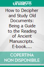 How to Decipher and Study Old Documents: Being a Guide to the Reading of Ancient Manuscripts. E-book. Formato PDF